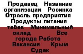 Продавец › Название организации ­ Росинка › Отрасль предприятия ­ Продукты питания, табак › Минимальный оклад ­ 16 000 - Все города Работа » Вакансии   . Крым,Судак